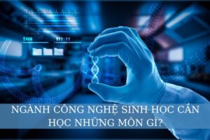 ngành Công nghệ sinh học cần học những môn gì