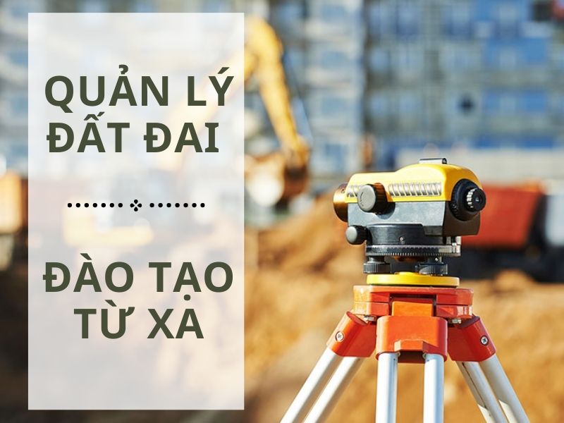 Học ngành Quản lý đất đai từ xa tại các cơ sở đào tạo uy tín